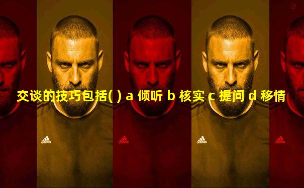 交谈的技巧包括( ) a 倾听 b 核实 c 提问 d 移情